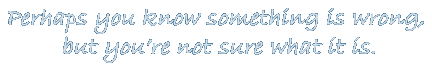 Perhaps you know somthing is wrong, but you're not sure what it is